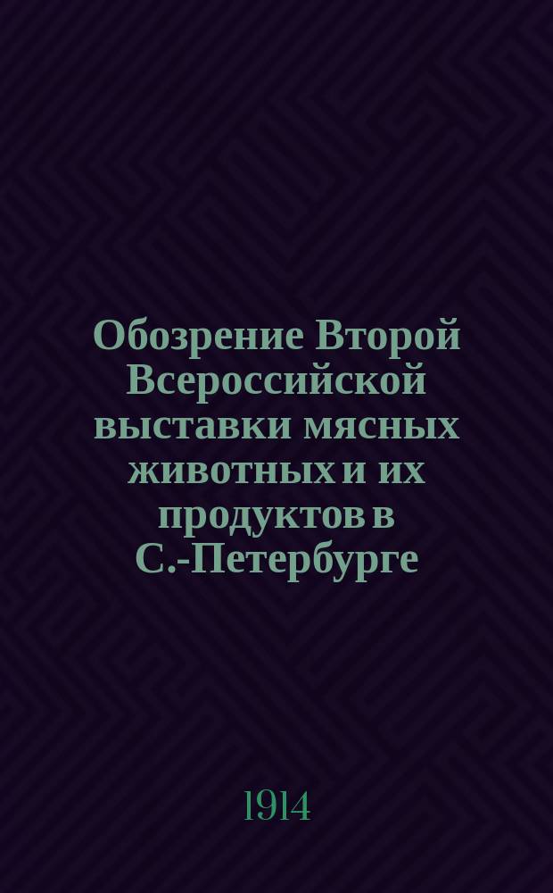 Обозрение Второй Всероссийской выставки мясных животных и их продуктов в С.-Петербурге, 24-30 апреля 1914 года : [Вып. 1]. [Вып. 2]