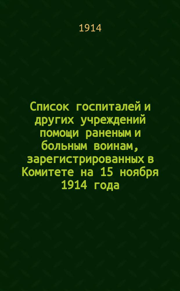 Список госпиталей и других учреждений помощи раненым и больным воинам, зарегистрированных в Комитете на 15 ноября 1914 года
