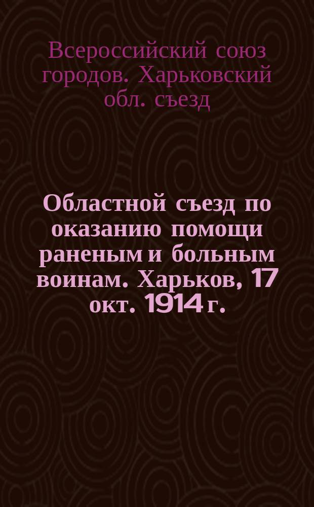 Областной съезд по оказанию помощи раненым и больным воинам. Харьков, 17 окт. 1914 г. : Прогр. Съезда, докл., постановления