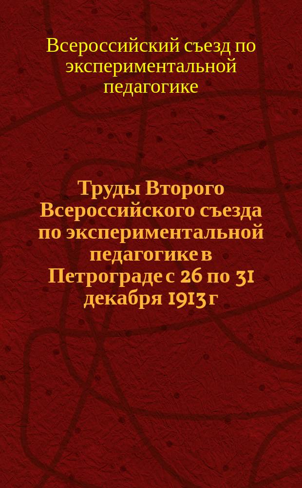 Труды Второго Всероссийского съезда по экспериментальной педагогике в Петрограде с 26 по 31 декабря 1913 г. : Отчет, сост. секр. Съезда И.В. Эвергетовым