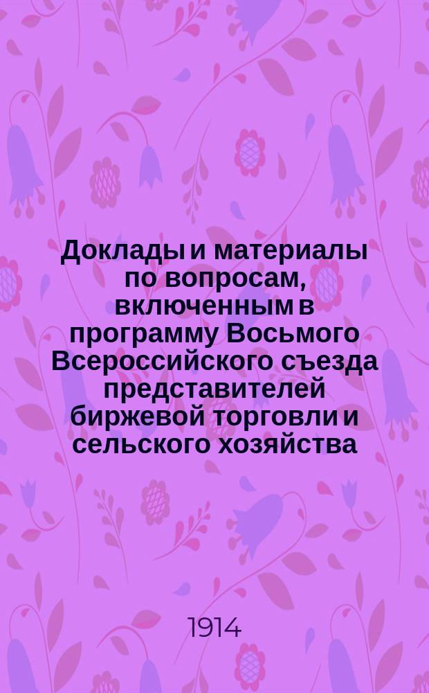 Доклады и материалы по вопросам, включенным в программу Восьмого Всероссийского съезда представителей биржевой торговли и сельского хозяйства