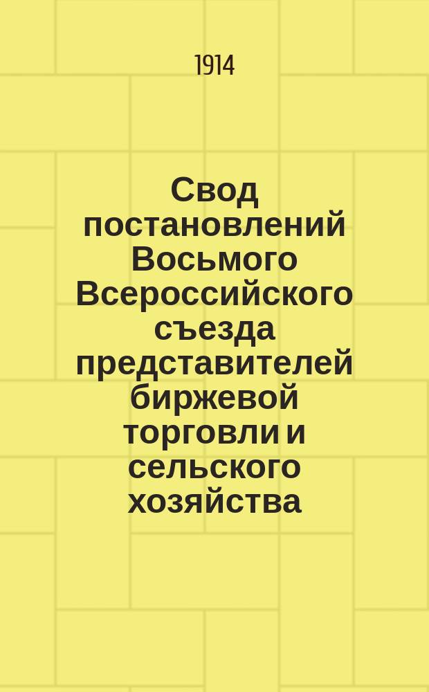 Свод постановлений Восьмого Всероссийского съезда представителей биржевой торговли и сельского хозяйства, имевшего место в С.-Петербурге с 19 по 24 января 1914 г.