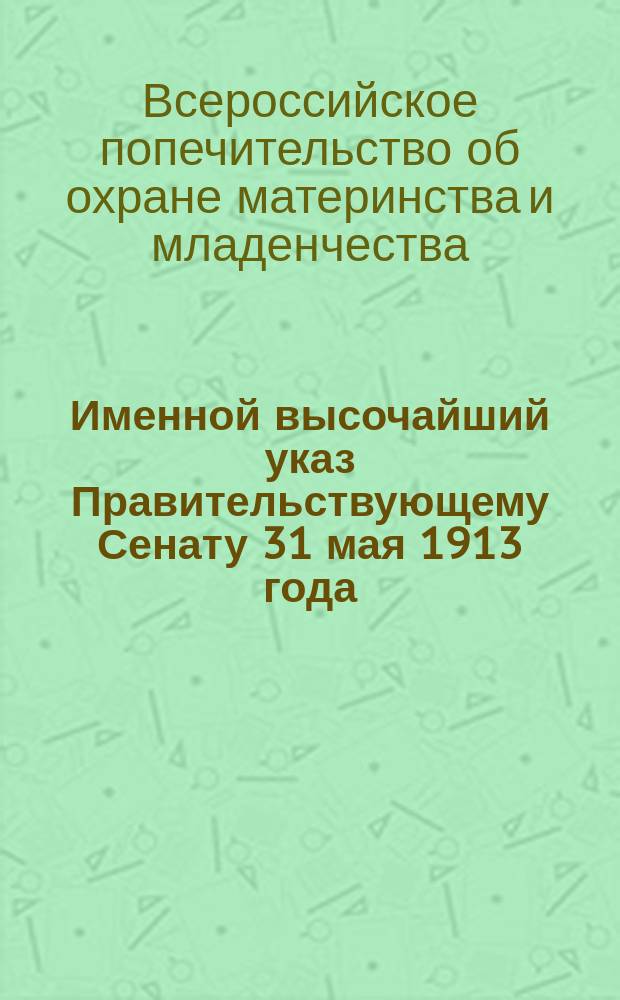 1. Именной высочайший указ Правительствующему Сенату 31 мая 1913 года: Об учреждении Попечительства; 2. Положение о Попечительстве: Утв. 31 мая 1913 г.; 3. Устав Попечительства: Утв. 4 мая 1914 г. / Всерос. попечительство об охране материнства и младенчества