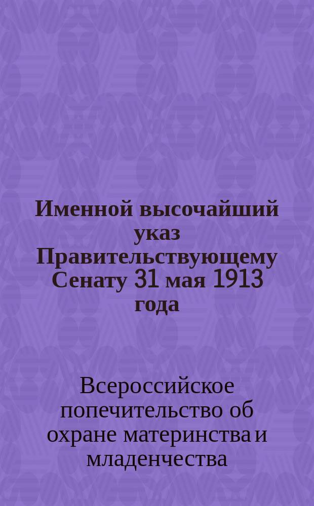 1. Именной высочайший указ Правительствующему Сенату 31 мая 1913 года: Об учреждении Попечительства; 2. Положение о Попечительстве: Утв. 31 мая 1913 г.; 3. Устав Попечительства: Утв. 4 мая 1914 г. / Всерос. попечительство об охране материнства и младенчества