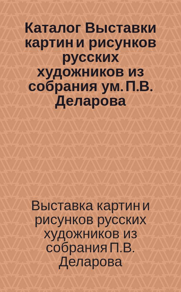 Каталог Выставки картин и рисунков русских художников из собрания [ум.] П.В. Деларова. С.-Петербург, февр. 1914