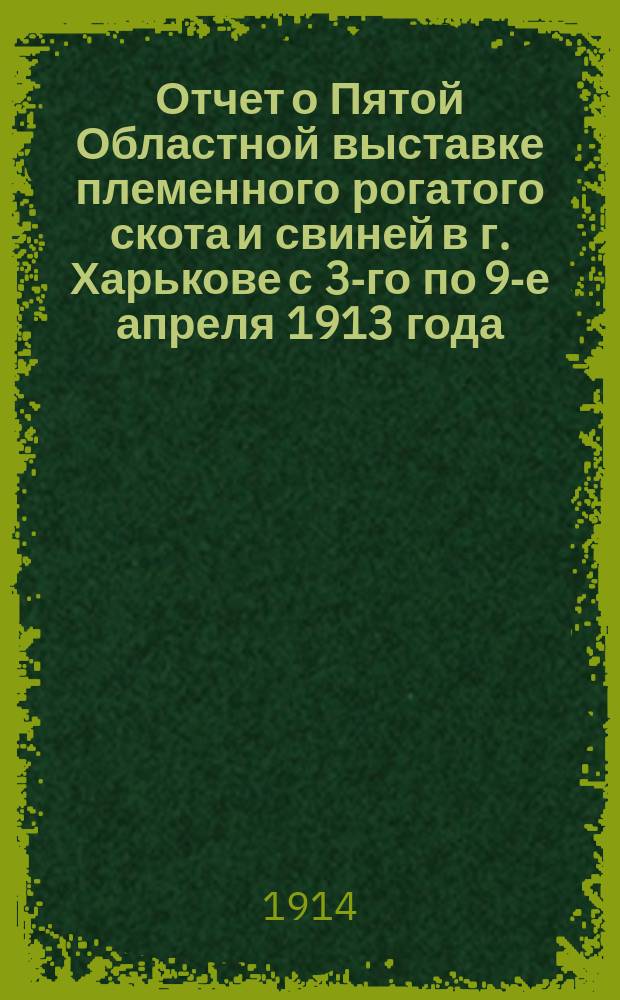 Отчет о Пятой Областной выставке племенного рогатого скота и свиней в г. Харькове с 3-го по 9-е апреля 1913 года
