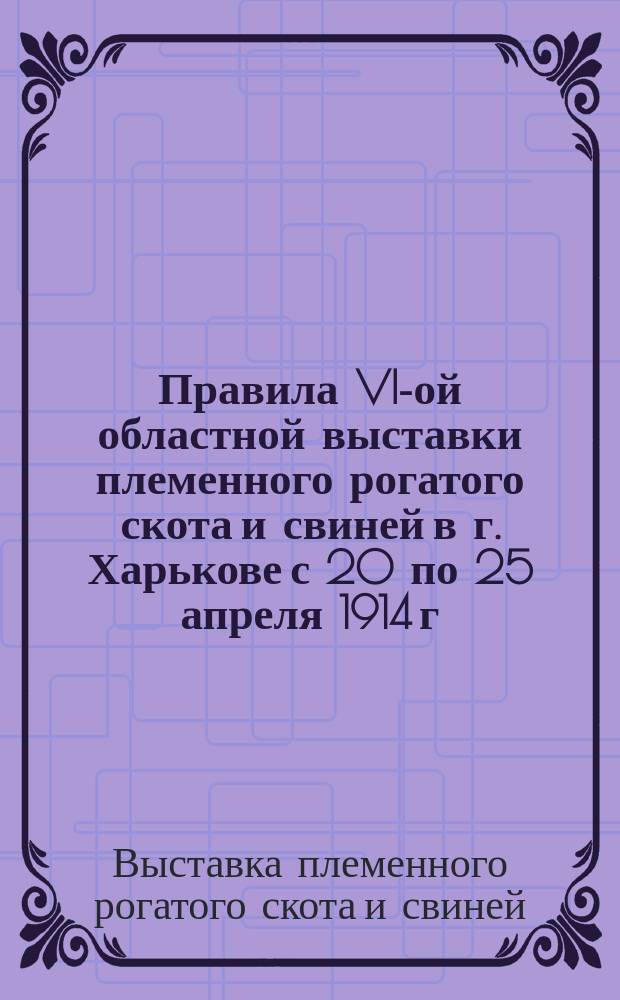 Правила VI-ой областной выставки племенного рогатого скота и свиней в г. Харькове с 20 по 25 апреля 1914 г.