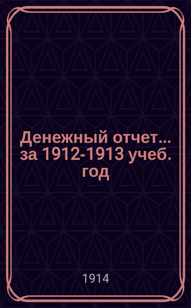 Денежный отчет... за 1912-1913 учеб. год