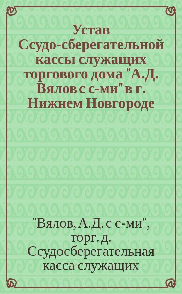 Устав Ссудо-сберегательной кассы служащих торгового дома "А.Д. Вялов с с-ми" в г. Нижнем Новгороде