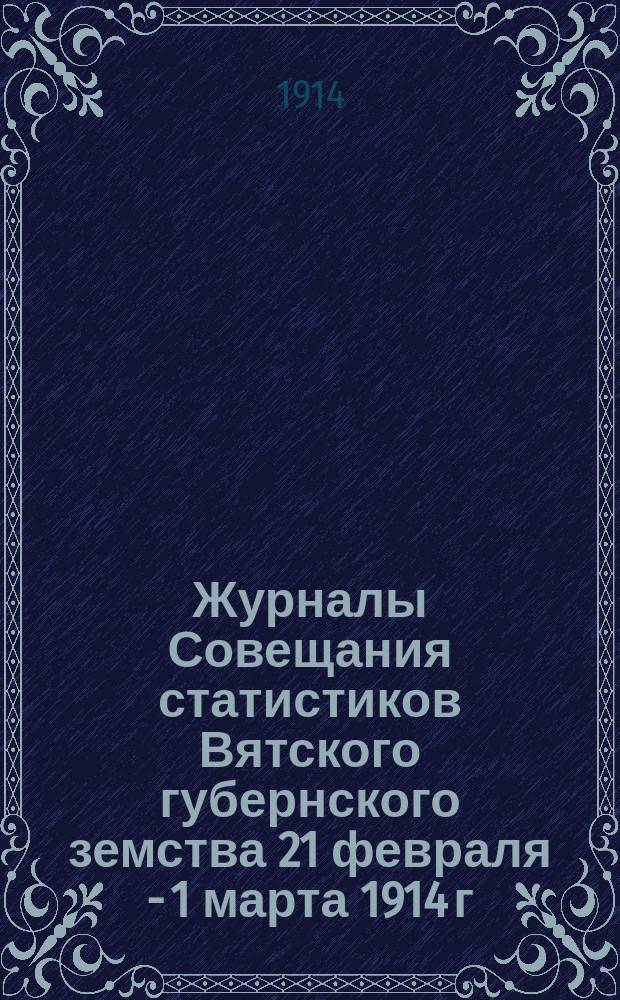 Журналы Совещания статистиков Вятского губернского земства 21 февраля - 1 марта 1914 г.