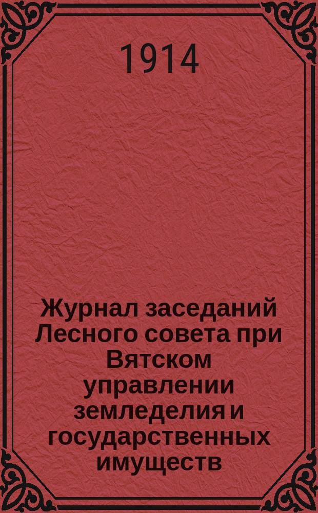 Журнал заседаний Лесного совета при Вятском управлении земледелия и государственных имуществ... с 15-го по 18 сентября 1914 г.