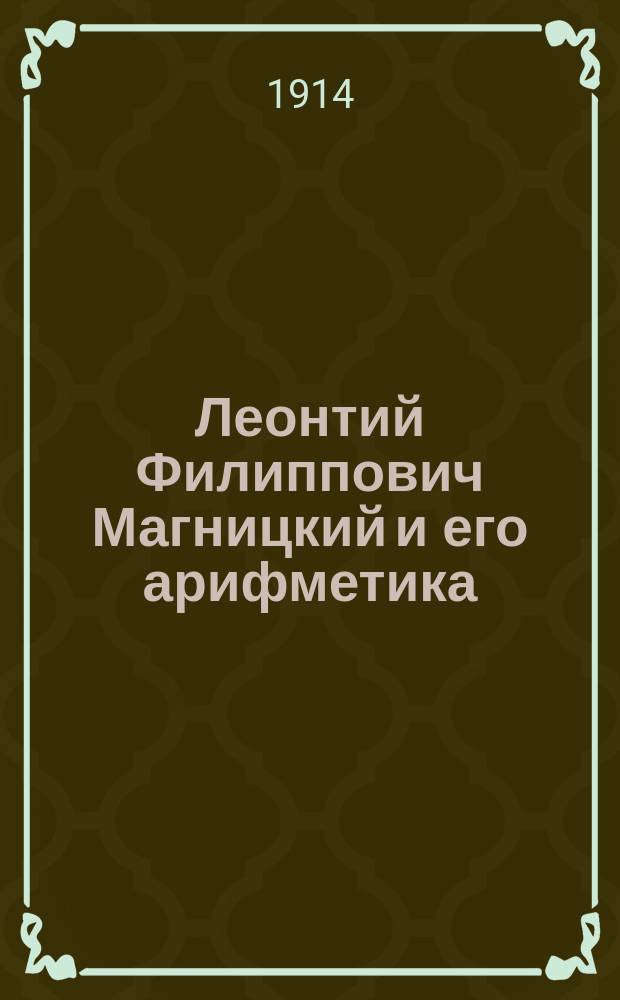 ... Леонтий Филиппович Магницкий и его арифметика : Вып. 1-3. Вып. 1 : Личность Магницкого и его время