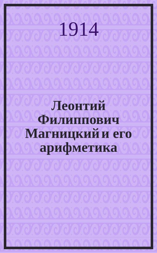 ... Леонтий Филиппович Магницкий и его арифметика : Вып. 1-3. Вып. 2 : Арифметика-политика, или гражданская ; Вып. 3. Арифметика-логистика