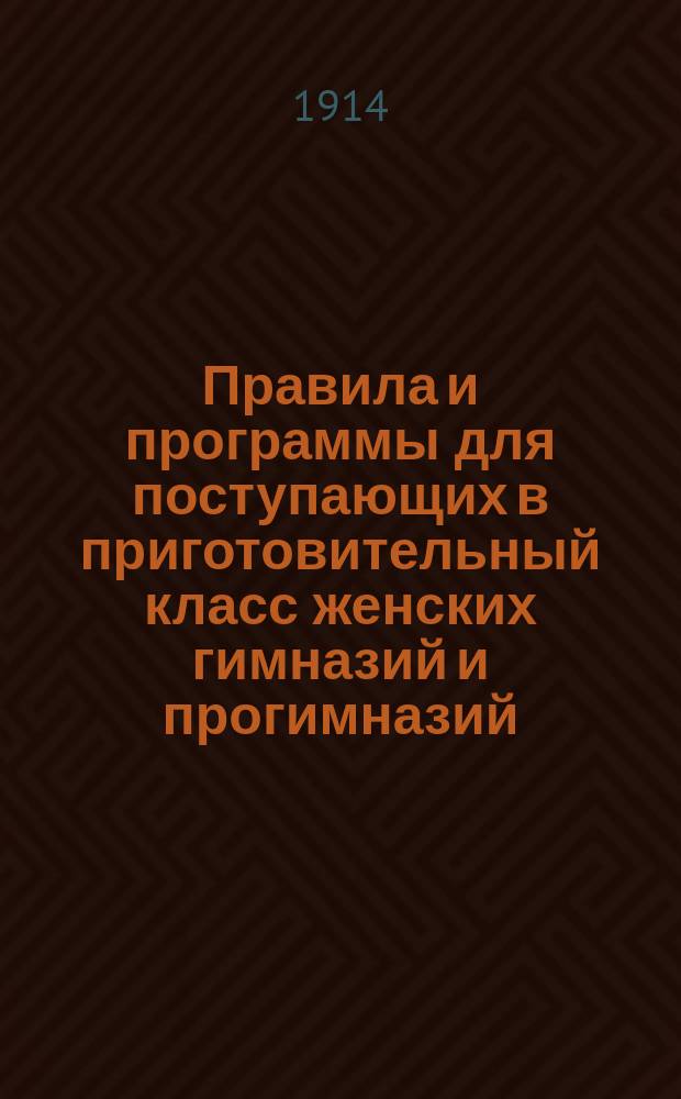 Правила и программы для поступающих в приготовительный класс женских гимназий и прогимназий : С позднейшими доп. и разъясн. М-ва нар. прос