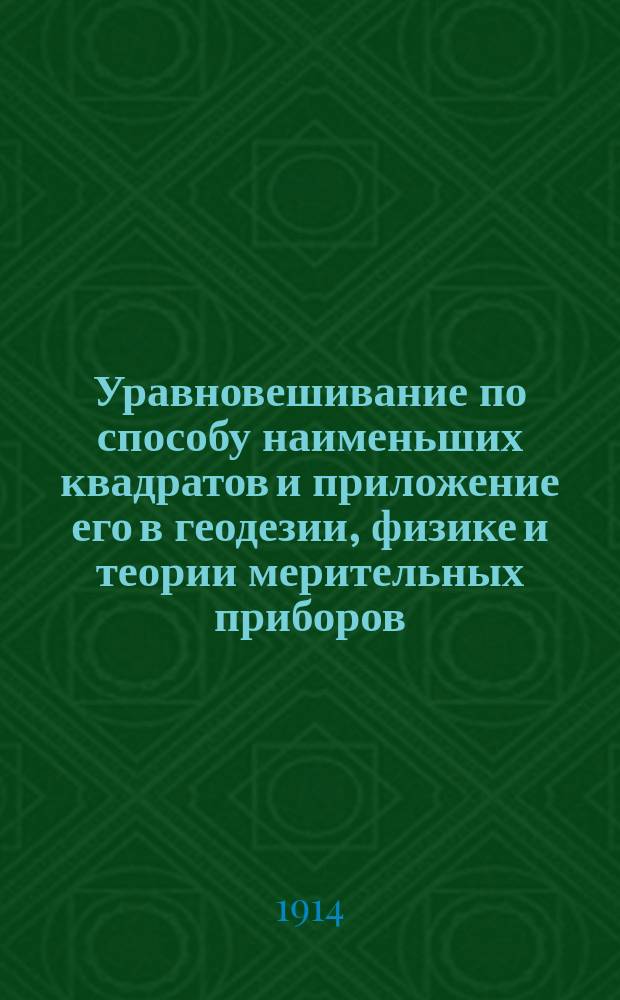 Уравновешивание по способу наименьших квадратов и приложение его в геодезии, физике и теории мерительных приборов