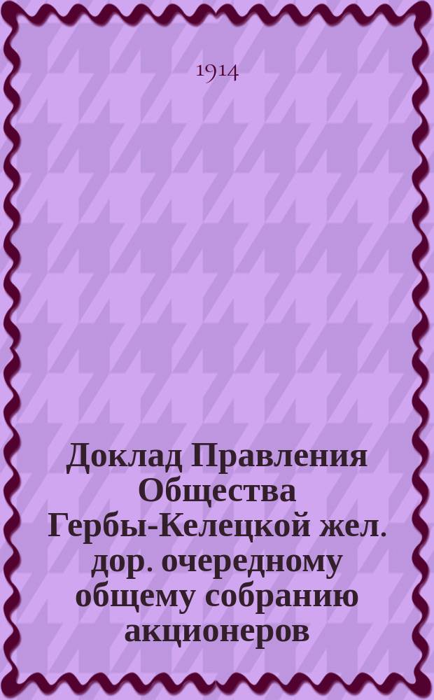 Доклад Правления Общества Гербы-Келецкой жел. дор. очередному общему собранию акционеров... ... назначенному на 8 декабря 1914 года