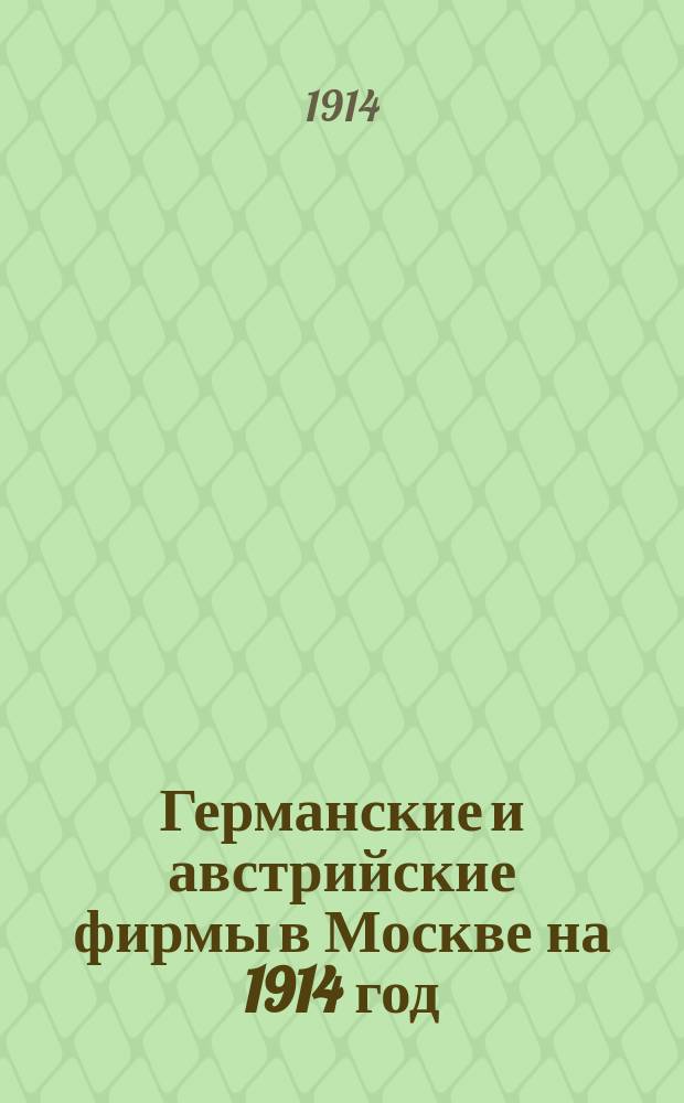 Германские и австрийские фирмы в Москве на 1914 год : Указ. австро-венг. и герм. пром.-торг. и торг. фирм в Москве, а равно и тех рус. фирм в составе коих имеются австр. и герм. подданные, по данным моск. купеч. и ремесл. управ на 1914 г