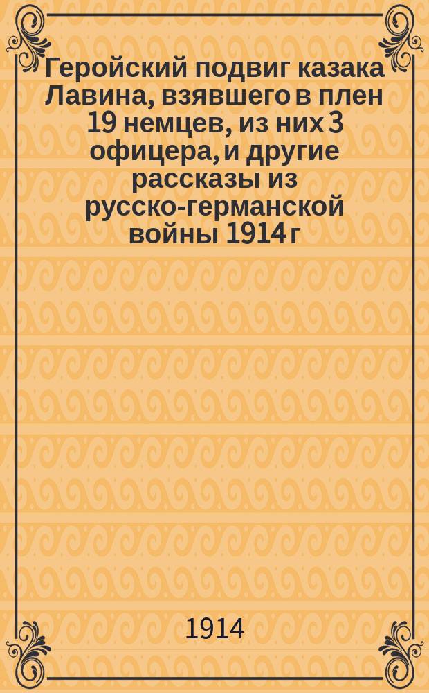 Геройский подвиг казака Лавина, взявшего в плен 19 немцев, из них 3 офицера], и другие рассказы из русско-германской войны 1914 г.