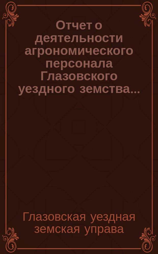 Отчет о деятельности агрономического персонала Глазовского уездного земства...