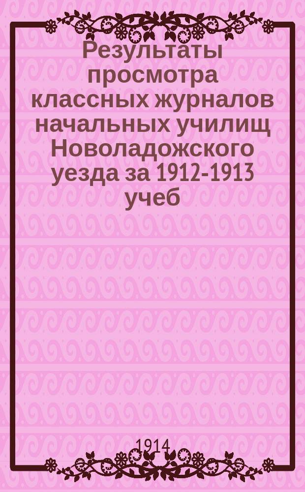 Результаты просмотра классных журналов начальных училищ Новоладожского уезда за 1912-1913 учеб. год