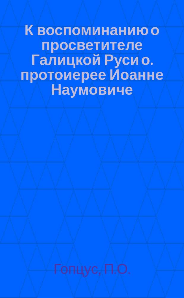 К воспоминанию о просветителе Галицкой Руси о. протоиерее Иоанне Наумовиче