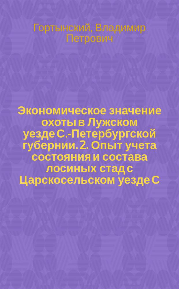 1. Экономическое значение охоты в Лужском уезде С.-Петербургской губернии. 2. Опыт учета состояния и состава лосиных стад с Царскосельском уезде С.-Петербургской губернии