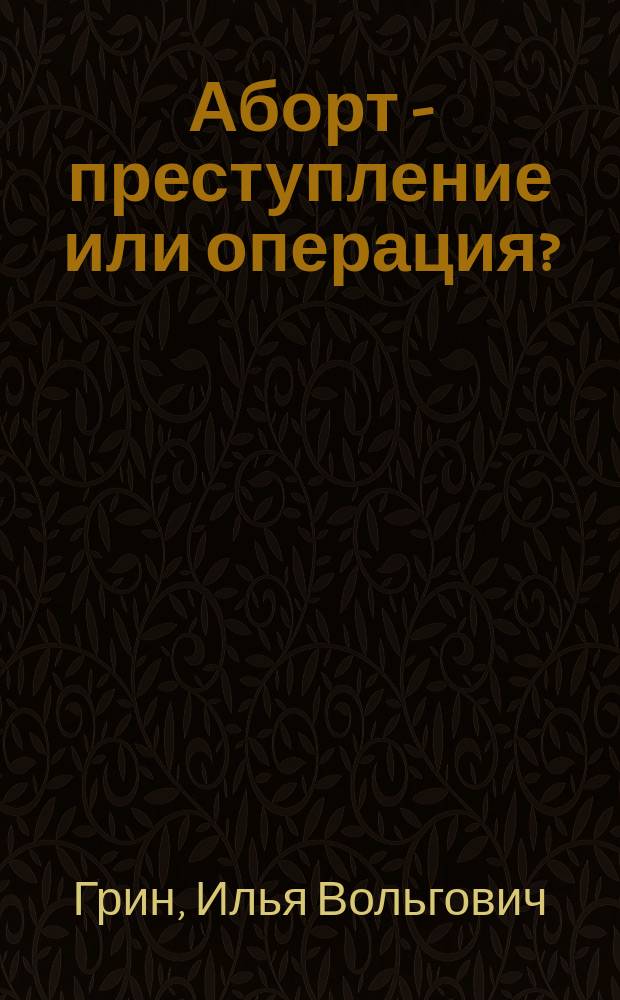 Аборт - преступление или операция? : Докл., сдел. на 12 Пирог. съезде