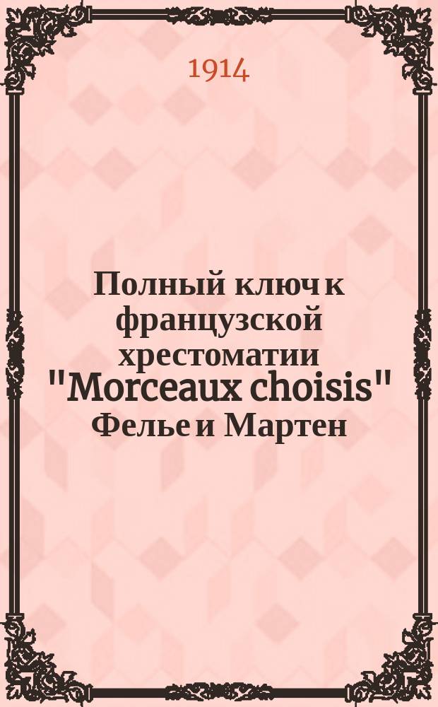Полный ключ к французской хрестоматии "Morceaux choisis" Фелье и Мартен : Дослов. и лит. пер