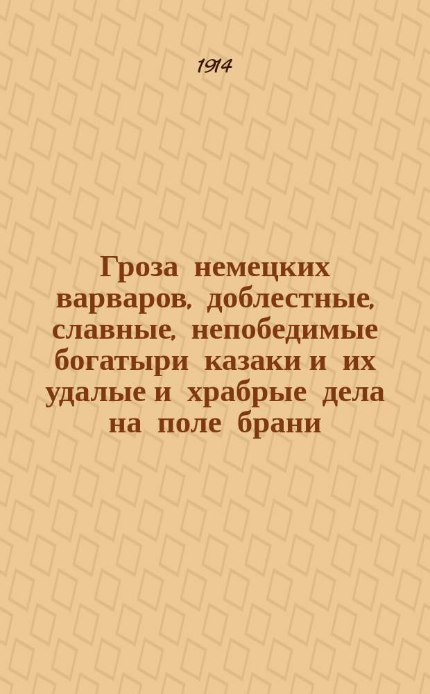 Гроза немецких варваров, доблестные, славные, непобедимые богатыри казаки и их удалые и храбрые дела на поле брани