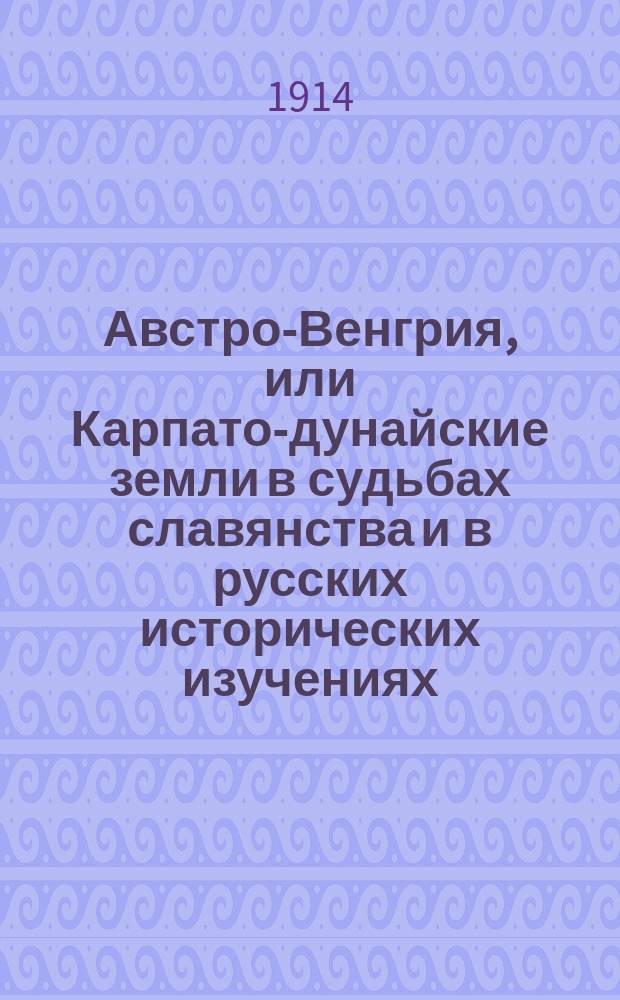 Австро-Венгрия, или Карпато-дунайские земли в судьбах славянства и в русских исторических изучениях