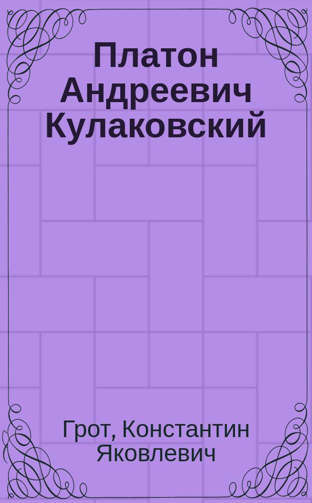 Платон Андреевич Кулаковский : (Род. 26 июня 1848 г. - ум. 18 дек. 1913 г.) : Очерк К.Я. Грота