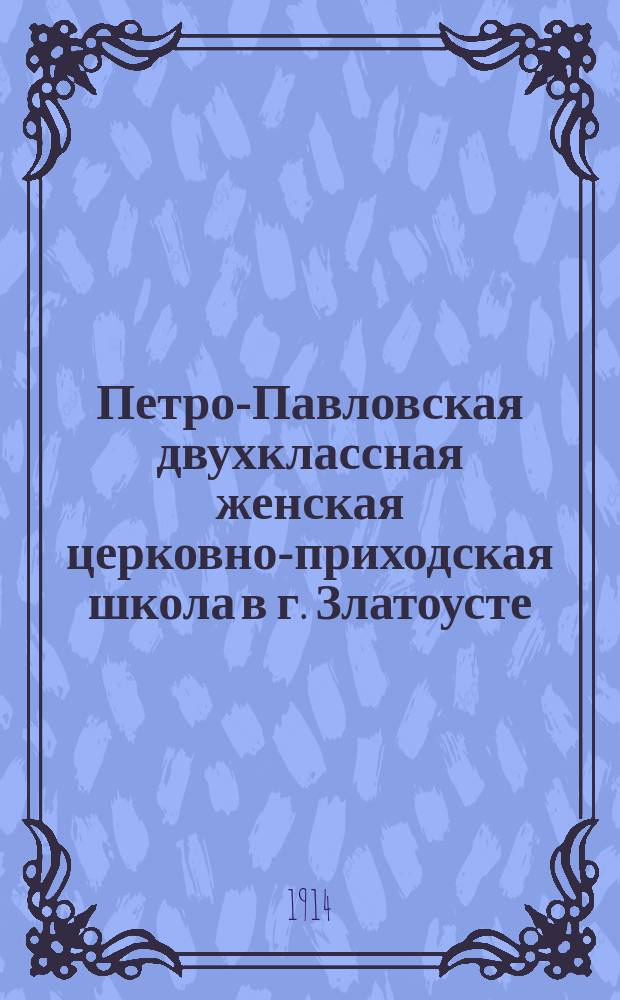 Петро-Павловская двухклассная женская церковно-приходская школа в г. Златоусте : Открыта 17 сент. 1901 г. в память выздоровления от болезни государя императора Николая II-го : Ист. очерк