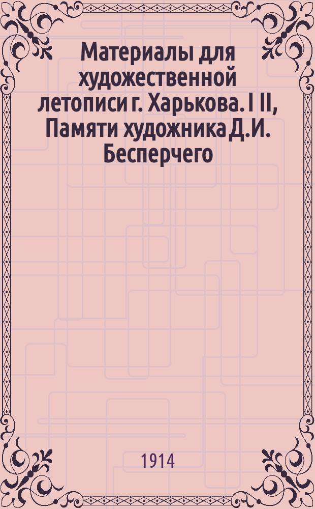 ... Материалы для художественной летописи г. Харькова. I II, Памяти художника Д.И. Бесперчего. Каталог живописных работ художника Д.И. Бесперчего, исполненных по преимуществу водяными красками
