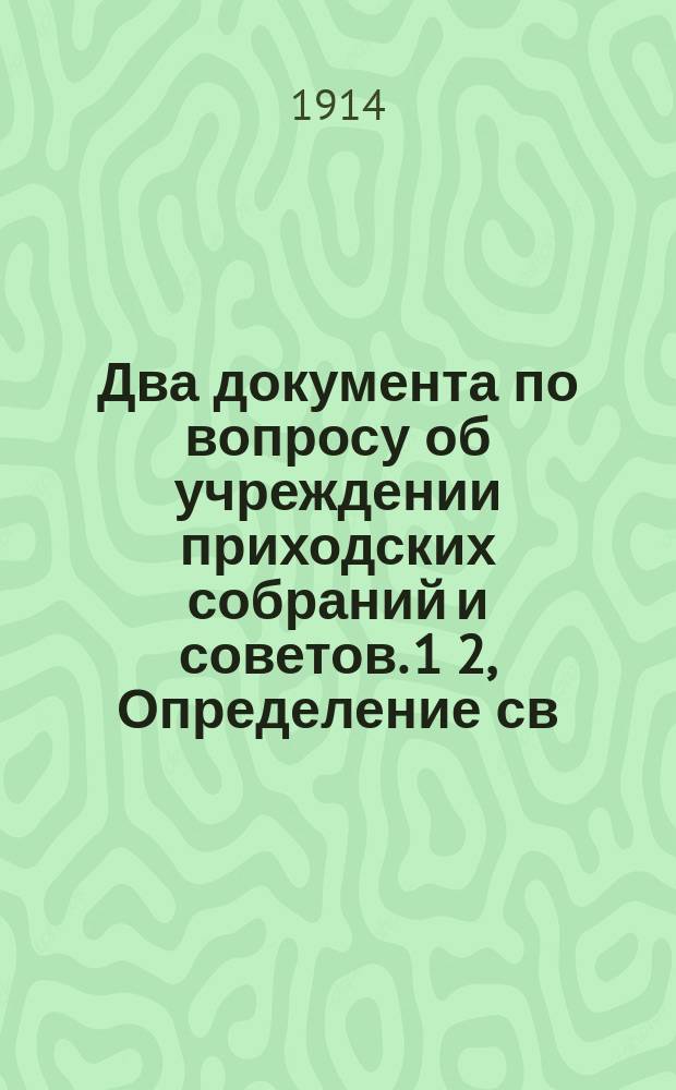Два документа по вопросу об учреждении приходских собраний и советов. 1 2, Определение св. синода от 18-го ноября 1905 г.. Правила, утв. моск. митр. Владимиром от 7 ноября 1906 г. : От Центр. ком. Союза 17-го окт. № 4043