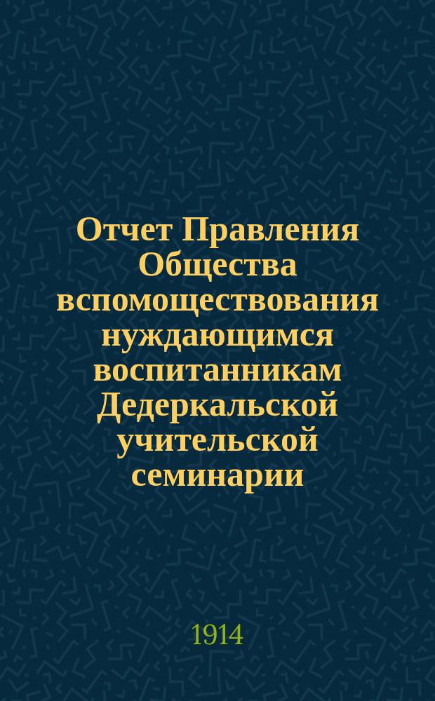 Отчет Правления Общества вспомоществования нуждающимся воспитанникам Дедеркальской учительской семинарии... ... за время с 23 октября 1911 года по 1-е января 1913 года