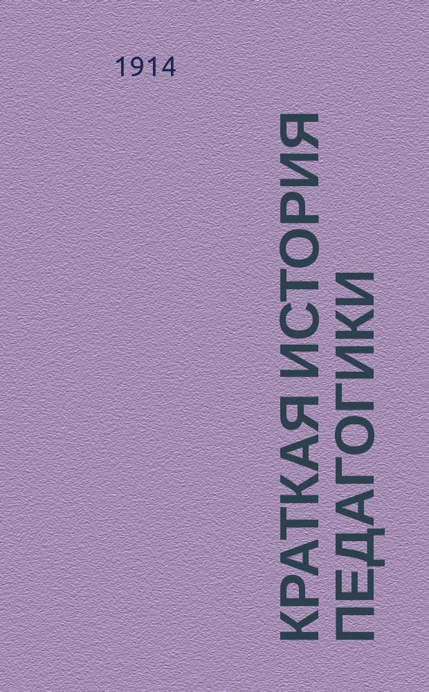 Краткая история педагогики : Для учит. ин-тов и семинарий, пед. кл. жен. гимназий и ин-тов, пед. курсов при гор. уч-щах и для нар. учителей