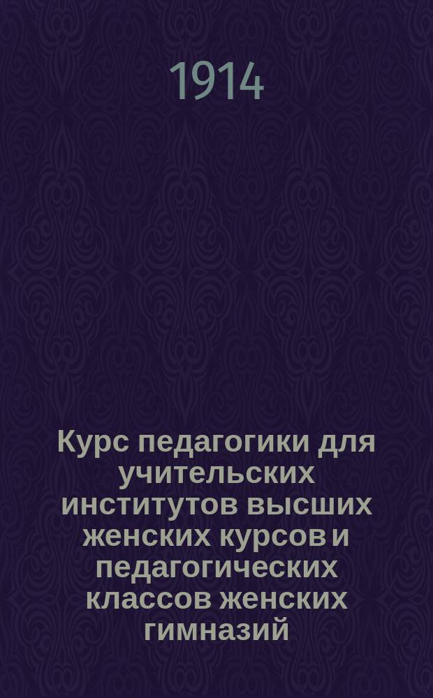 Курс педагогики для учительских институтов высших женских курсов и педагогических классов женских гимназий