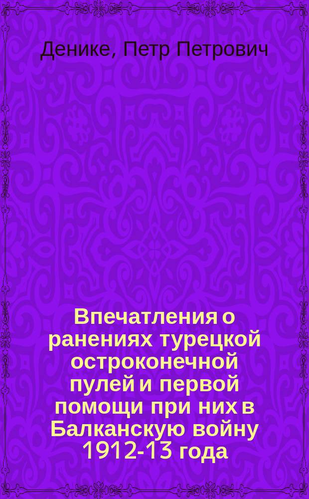 Впечатления о ранениях турецкой остроконечной пулей и первой помощи при них в Балканскую войну 1912-13 года : (Сообщено в соед. заседании О-ва врачей и О-ва невропатологов и психиатров 13.11.1913 г., посвящ. памяти Н.И. Пирогова)