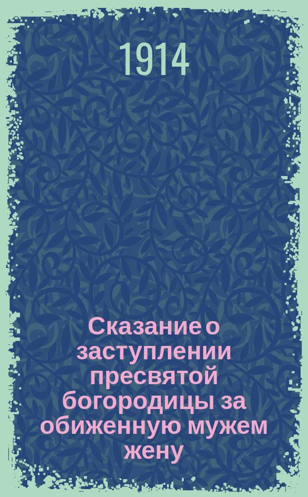 Сказание о заступлении пресвятой богородицы за обиженную мужем жену : С прил. сведений о иных чудес. проявлениях благодат. помощи богоматери чрез ее святые иконы : По достовер. источникам сост. Леонид Денисов : С 2 рис. и 8 изобр. икон богоматери