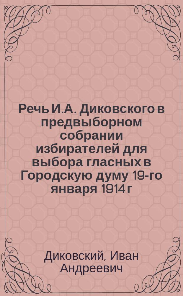 Речь И.А. Диковского в предвыборном собрании избирателей для выбора гласных в Городскую думу 19-го января 1914 г.