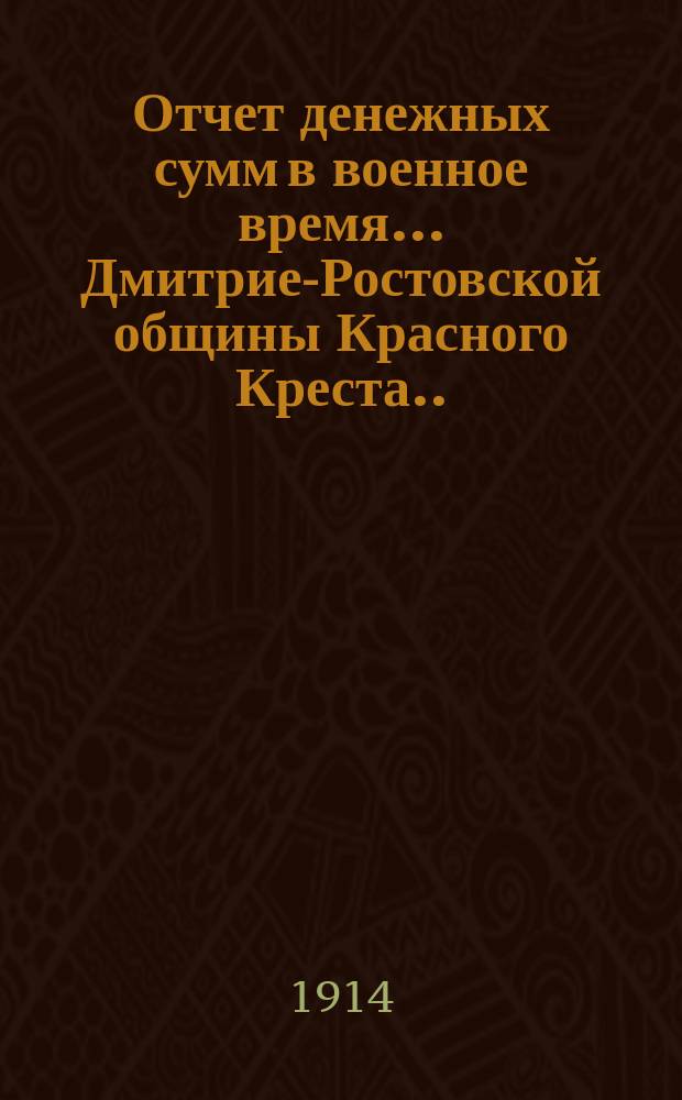 Отчет денежных сумм в военное время... Дмитрие-Ростовской общины Красного Креста. ... с 1 января 1915 г. по 1 января 1916 г.