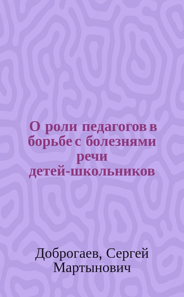 ... О роли педагогов в борьбе с болезнями речи детей-школьников : (К вопросу о гигиене и профилактике речи) : Лекция, прочит. 9 марта 1914 г. для пед. персонала и воспитанниц спец. кл. в С.-Петерб. Александр. ин-те Ведомства учреждений имп. Марии