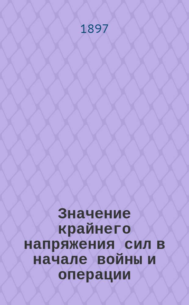 Значение крайнего напряжения сил в начале войны и операции : Стратег. очерк : Сообщ. причисл. к Ген. штабу штабс-кап. Я.И. Николаева в Штабе войск гвардии и Петерб. воен. окр. 10 февр. 1897 г