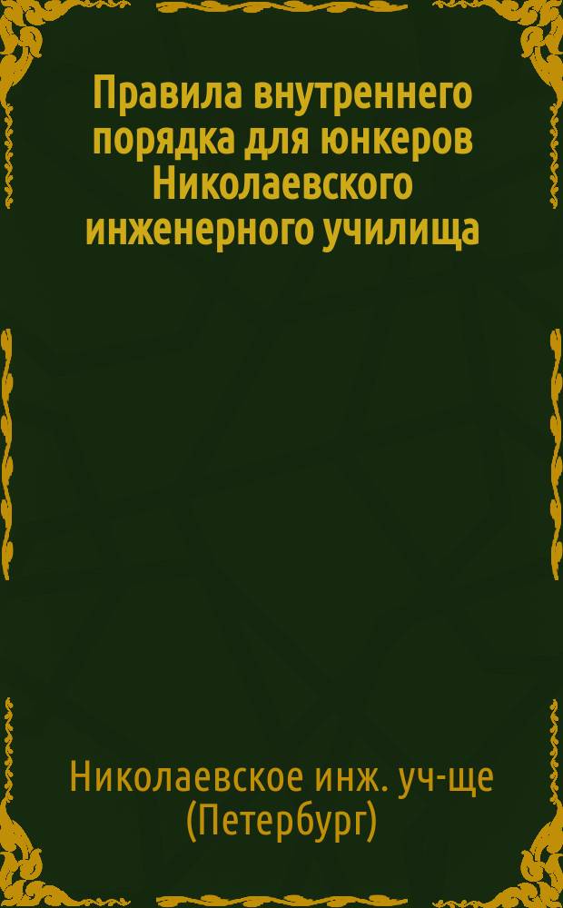 Правила внутреннего порядка для юнкеров Николаевского инженерного училища : Утв. в 1897 г.