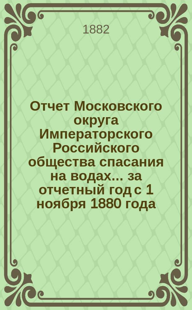 Отчет Московского округа Императорского Российского общества спасания на водах... за отчетный год с 1 ноября 1880 года, по 1 ноября 1881 года
