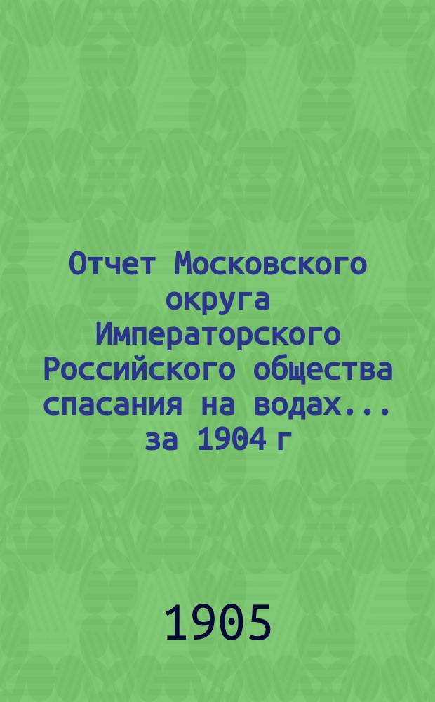 Отчет Московского округа Императорского Российского общества спасания на водах... за 1904 г.