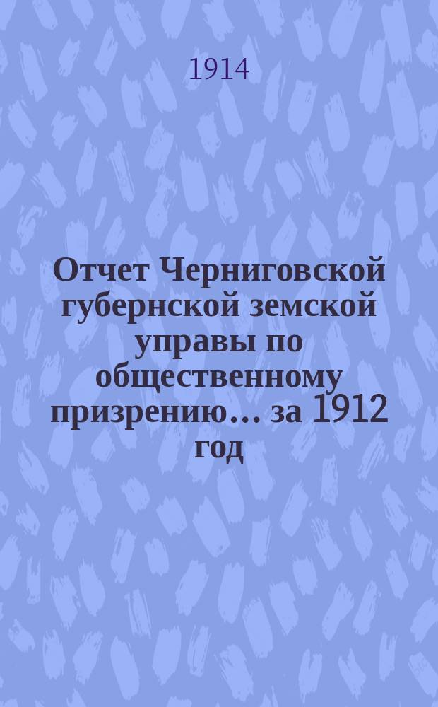 Отчет Черниговской губернской земской управы по общественному призрению... ... за 1912 год