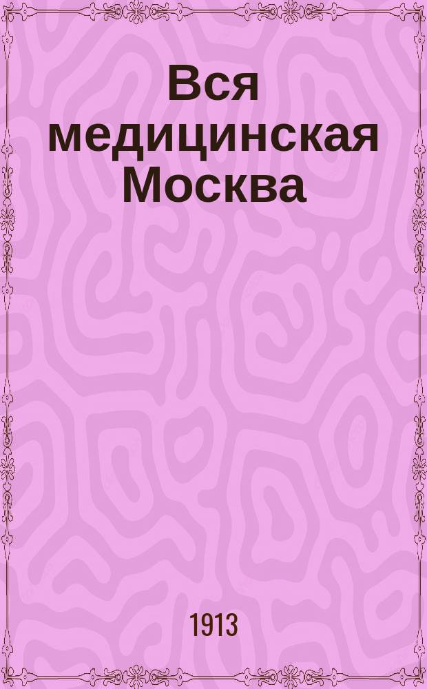 Вся медицинская Москва : Адрес. и справ. кн. С прил. списка рус. и загранич. курортов и санаторий... ... 1913 г.