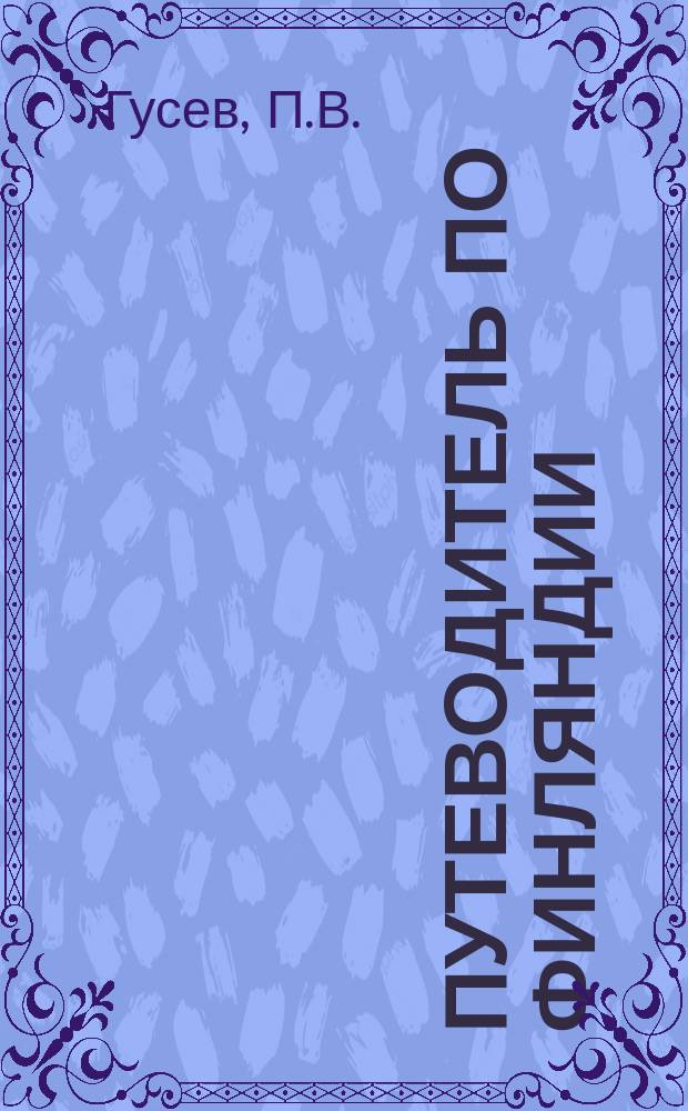 Путеводитель по Финляндии : Выборг, Иматра, Гельсингфорс, Ганге, Або, шхеры, каналы и проч. : В Швецию через Финляндию, Стокгольм, Упсала, Готеборг и проч. : Карты, пл. и дорож. слов