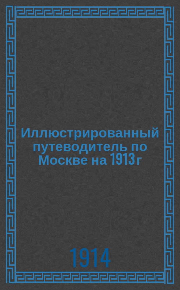 Иллюстрированный путеводитель по Москве на 1913 г : Ч. 1. Ч. 2 : Иллюстрированный путеводитель по Москве на 1914 г.